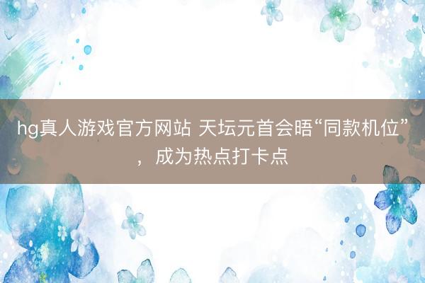 hg真人游戏官方网站 天坛元首会晤“同款机位”，成为热点打卡点