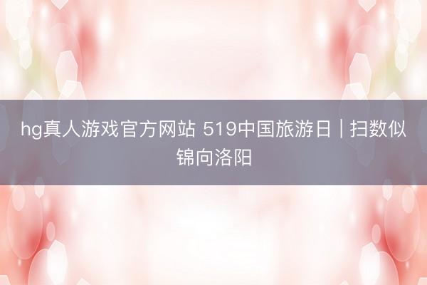 hg真人游戏官方网站 519中国旅游日 | 扫数似锦向洛阳