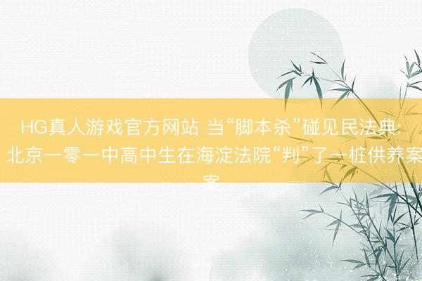 HG真人游戏官方网站 当“脚本杀”碰见民法典: 北京一零一中高中生在海淀法院“判”了一桩供养案