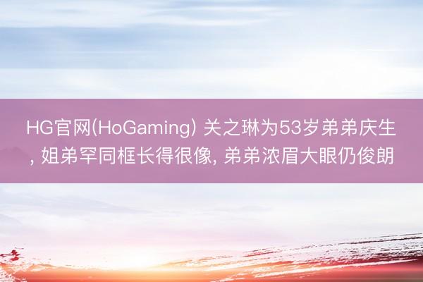 HG官网(HoGaming) 关之琳为53岁弟弟庆生， 姐弟罕同框长得很像， 弟弟浓眉大眼仍俊朗