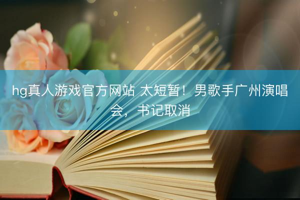 hg真人游戏官方网站 太短暂！男歌手广州演唱会，书记取消