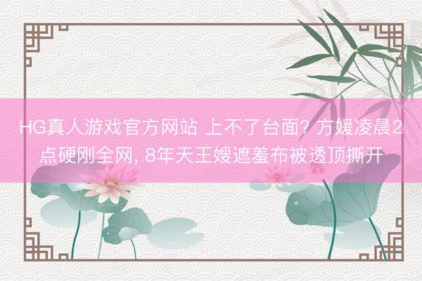 HG真人游戏官方网站 上不了台面? 方媛凌晨2点硬刚全网， 8年天王嫂遮羞布被透顶撕开
