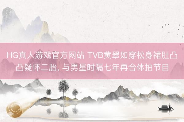 HG真人游戏官方网站 TVB黄翠如穿松身裙肚凸凸疑怀二胎， 与男星时隔七年再合体拍节目