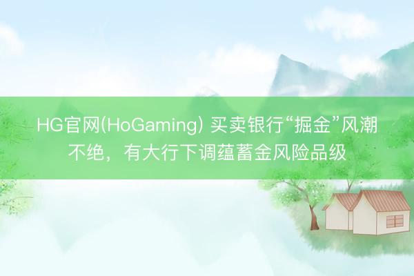 HG官网(HoGaming) 买卖银行“掘金”风潮不绝，有大行下调蕴蓄金风险品级