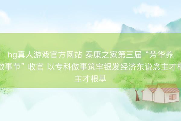 hg真人游戏官方网站 泰康之家第三届 “芳华养老做事节” 收官 以专科做事筑牢银发经济东说念主才根基