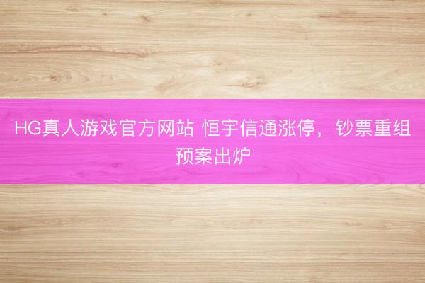 HG真人游戏官方网站 恒宇信通涨停，钞票重组预案出炉