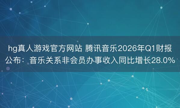 hg真人游戏官方网站 腾讯音乐2026年Q1财报公布：音乐关系非会员办事收入同比增长28.0%