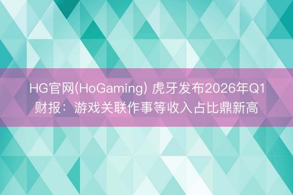 HG官网(HoGaming) 虎牙发布2026年Q1财报：游戏关联作事等收入占比鼎新高