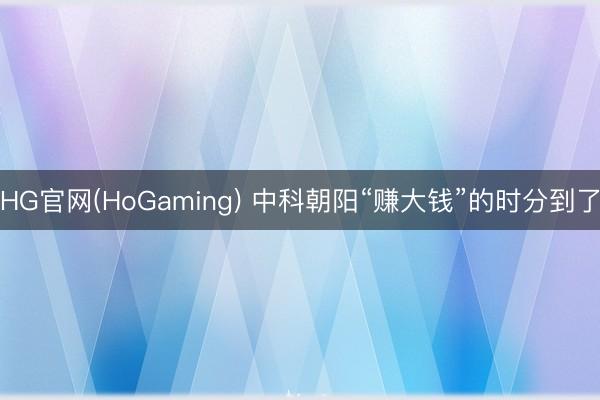 HG官网(HoGaming) 中科朝阳“赚大钱”的时分到了