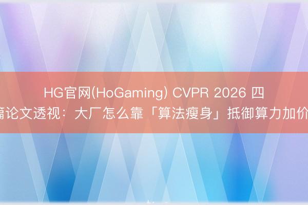 HG官网(HoGaming) CVPR 2026 四篇论文透视：大厂怎么靠「算法瘦身」抵御算力加价？