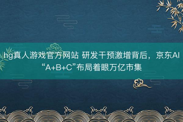 hg真人游戏官方网站 研发干预激增背后，京东AI“A+B+C”布局着眼万亿市集