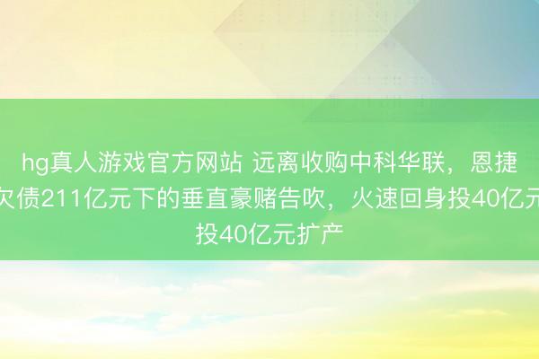 hg真人游戏官方网站 远离收购中科华联，恩捷股份欠债211亿元下的垂直豪赌告吹，火速回身投40亿元扩产
