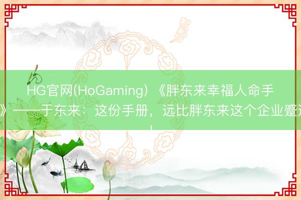 HG官网(HoGaming) 《胖东来幸福人命手册》——于东来：这份手册，远比胖东来这个企业蹙迫！
