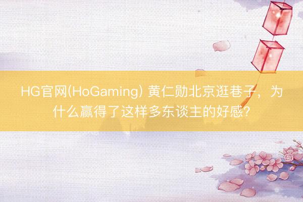 HG官网(HoGaming) 黄仁勋北京逛巷子，为什么赢得了这样多东谈主的好感？