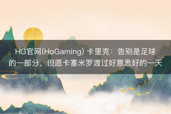 HG官网(HoGaming) 卡里克：告别是足球的一部分，但愿卡塞米罗渡过好意思好的一天