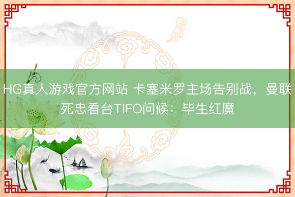 HG真人游戏官方网站 卡塞米罗主场告别战，曼联死忠看台TIFO问候：毕生红魔