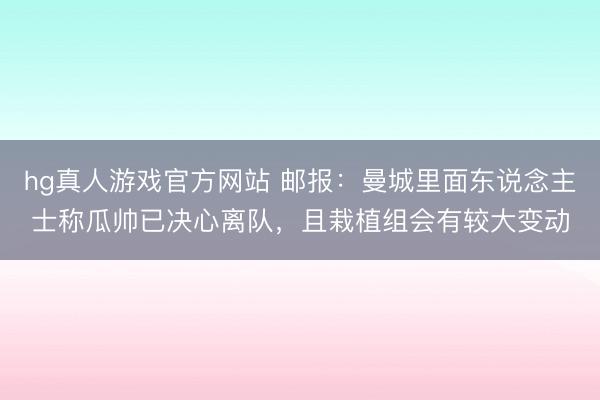 hg真人游戏官方网站 邮报：曼城里面东说念主士称瓜帅已决心离队，且栽植组会有较大变动