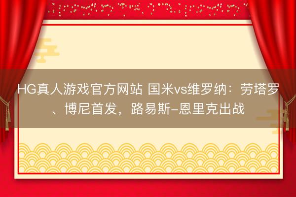 HG真人游戏官方网站 国米vs维罗纳：劳塔罗、博尼首发，路易斯-恩里克出战