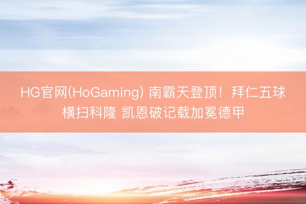 HG官网(HoGaming) 南霸天登顶！拜仁五球横扫科隆 凯恩破记载加冕德甲