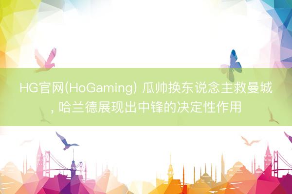 HG官网(HoGaming) 瓜帅换东说念主救曼城， 哈兰德展现出中锋的决定性作用