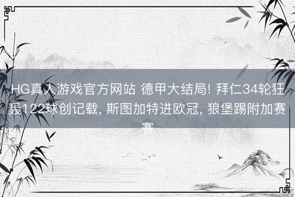 HG真人游戏官方网站 德甲大结局! 拜仁34轮狂轰122球创记载， 斯图加特进欧冠， 狼堡踢附加赛