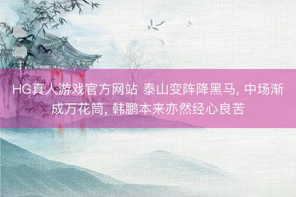 HG真人游戏官方网站 泰山变阵降黑马， 中场渐成万花筒， 韩鹏本来亦然经心良苦