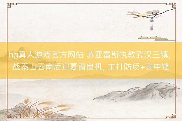 hg真人游戏官方网站 苏亚雷斯执教武汉三镇， 战泰山云南后迎夏窗良机， 主打防反+高中锋