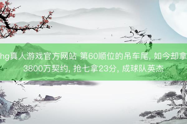 hg真人游戏官方网站 第60顺位的吊车尾， 如今却拿3800万契约， 抢七拿23分， 成球队英杰