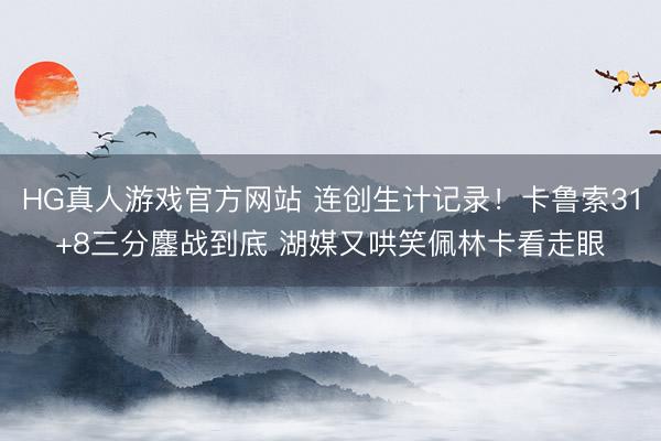 HG真人游戏官方网站 连创生计记录！卡鲁索31+8三分鏖战到底 湖媒又哄笑佩林卡看走眼