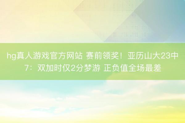 hg真人游戏官方网站 赛前领奖！亚历山大23中7：双加时仅2分梦游 正负值全场最差