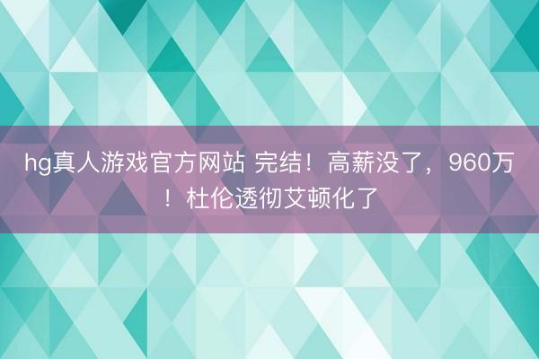 hg真人游戏官方网站 完结!高薪没了,960万!杜伦透彻艾顿化了