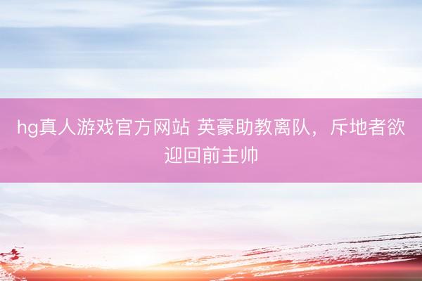 hg真人游戏官方网站 英豪助教离队，斥地者欲迎回前主帅