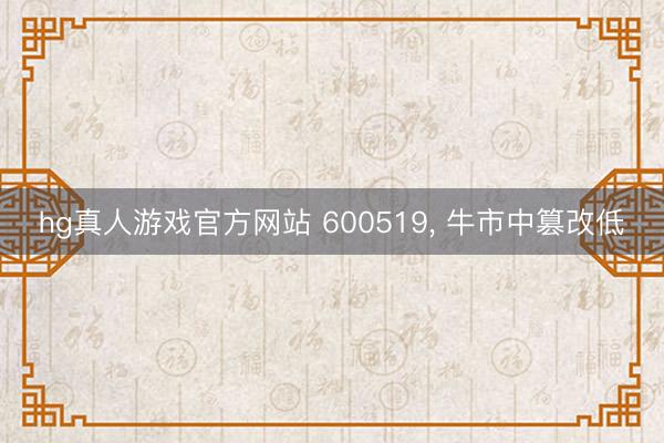 hg真人游戏官方网站 600519， 牛市中篡改低