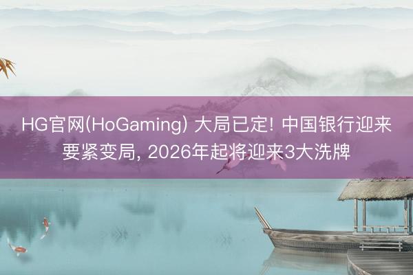 HG官网(HoGaming) 大局已定! 中国银行迎来要紧变局， 2026年起将迎来3大洗牌
