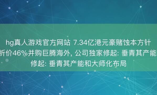 hg真人游戏官方网站 7.34亿港元豪赌蚀本方针! 蓝想科技拟折价46%并购巨腾海外， 公司独家修起: 垂青其产能和大师化布局
