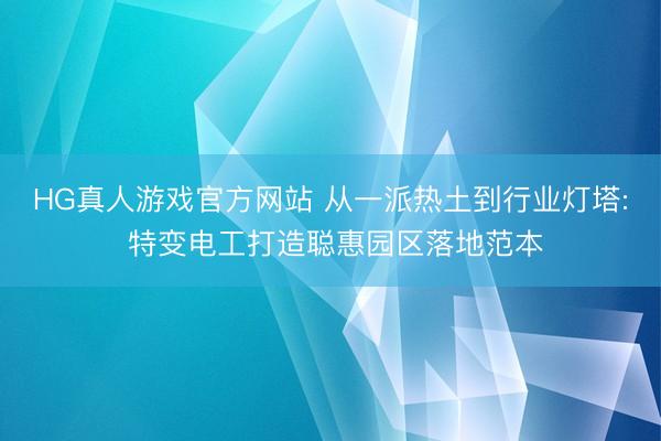 HG真人游戏官方网站 从一派热土到行业灯塔: 特变电工打造聪惠园区落地范本