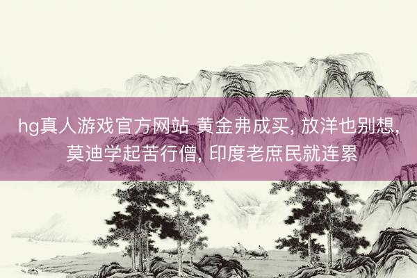 hg真人游戏官方网站 黄金弗成买， 放洋也别想， 莫迪学起苦行僧， 印度老庶民就连累