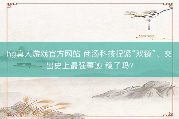 hg真人游戏官方网站 商汤科技捏紧“双镜”、交出史上最强事迹 稳了吗?