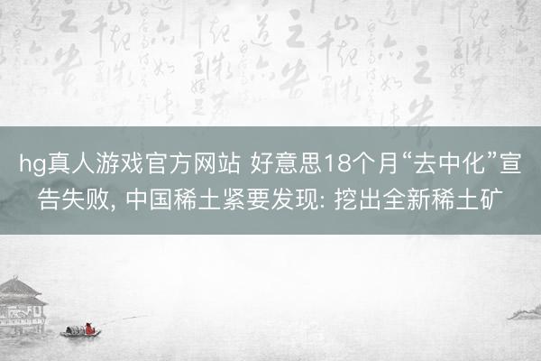 hg真人游戏官方网站 好意思18个月“去中化”宣告失败， 中国稀土紧要发现: 挖出全新稀土矿