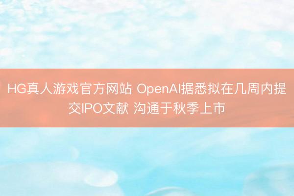 HG真人游戏官方网站 OpenAI据悉拟在几周内提交IPO文献 沟通于秋季上市