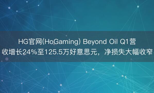 HG官网(HoGaming) Beyond Oil Q1营收增长24%至125.5万好意思元，净损失大幅收窄