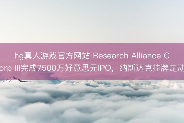 hg真人游戏官方网站 Research Alliance Corp III完成7500万好意思元IPO，纳斯达克挂牌走动