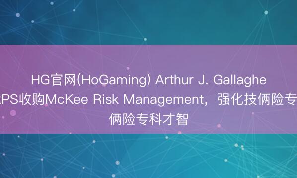 HG官网(HoGaming) Arthur J. Gallagher旗下RPS收购McKee Risk Management,强化技俩险专科才智