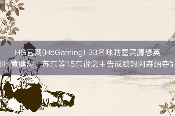 HG官网(HoGaming) 33名咪咕嘉宾臆想英超: 黄健翔、苏东等15东说念主告成臆想阿森纳夺冠