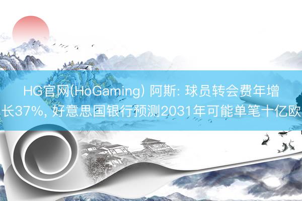 HG官网(HoGaming) 阿斯: 球员转会费年增长37%， 好意思国银行预测2031年可能单笔十亿欧