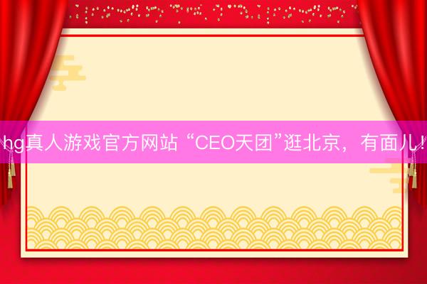 hg真人游戏官方网站 “CEO天团”逛北京，有面儿！