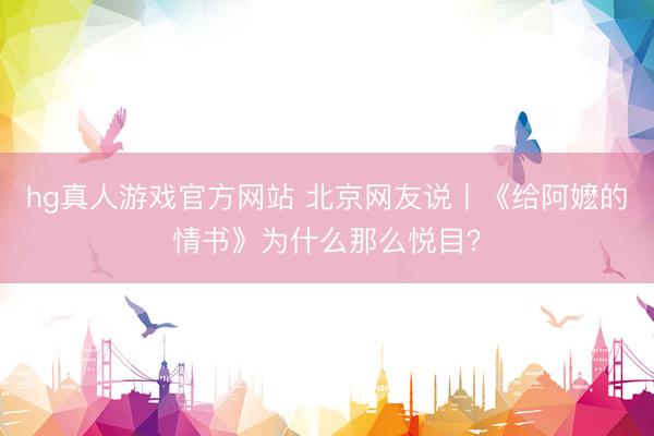 hg真人游戏官方网站 北京网友说丨《给阿嬷的情书》为什么那么悦目？