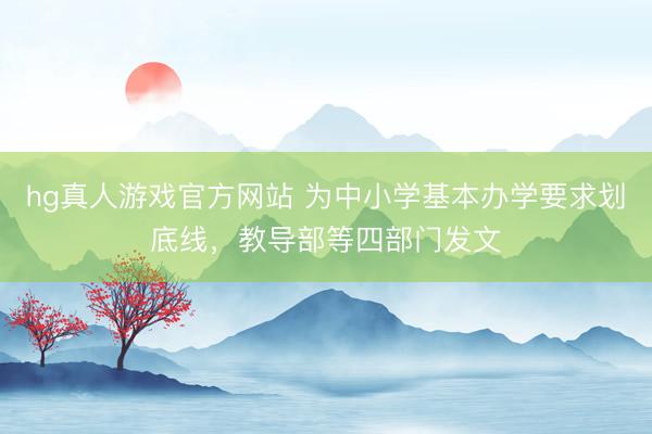 hg真人游戏官方网站 为中小学基本办学要求划底线，教导部等四部门发文
