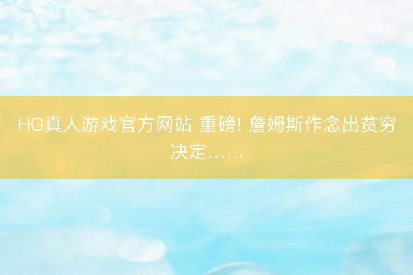 HG真人游戏官方网站 重磅! 詹姆斯作念出贫穷决定……