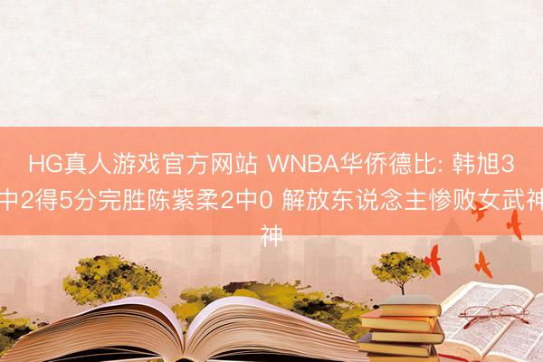 HG真人游戏官方网站 WNBA华侨德比: 韩旭3中2得5分完胜陈紫柔2中0 解放东说念主惨败女武神